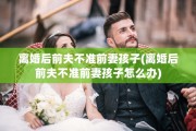 离婚后前夫不准前妻孩子(离婚后前夫不准前妻孩子怎么办)