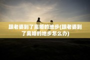 跟老婆到了离婚的地步(跟老婆到了离婚的地步怎么办)