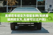 离婚后车给女方保留车牌(车辆离婚判给女方,车牌可以过户吗)