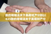 新的婚姻法关于离婚财产分割(2025新的婚姻法关于离婚财产分割)