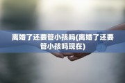 离婚了还要管小孩吗(离婚了还要管小孩吗现在)