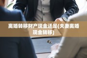 离婚转移财产现金还是(夫妻离婚现金转移)