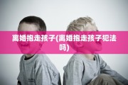 离婚抱走孩子(离婚抱走孩子犯法吗)