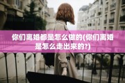 你们离婚都是怎么做的(你们离婚是怎么走出来的?)