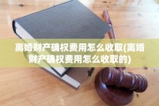离婚财产确权费用怎么收取(离婚财产确权费用怎么收取的)