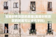 离婚时有贷款的房屋(离婚时有贷款的房屋可以减名字吗)