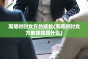 离婚时时女方的嫁妆(离婚时时女方的嫁妆是什么)