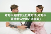 对方不离婚怎么处理方法(对方不离婚怎么处理方法最好)
