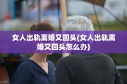 女人出轨离婚又回头(女人出轨离婚又回头怎么办)