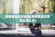 离婚家庭女孩自私(离婚家庭女孩自私怎么办)