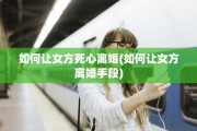 如何让女方死心离婚(如何让女方离婚手段)