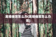 离婚痛苦怎么办(离婚痛苦怎么办呢)