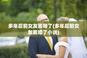 多年后前女友离婚了(多年后前女友离婚了小说)