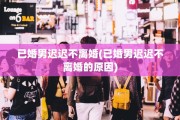 已婚男迟迟不离婚(已婚男迟迟不离婚的原因)