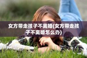 女方带走孩子不离婚(女方带走孩子不离婚怎么办)