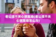 老公漠不关心想离婚(老公漠不关心想离婚怎么办)