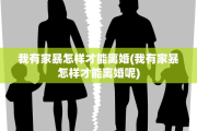 我有家暴怎样才能离婚(我有家暴怎样才能离婚呢)