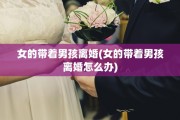 女的带着男孩离婚(女的带着男孩离婚怎么办)
