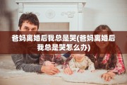 爸妈离婚后我总是哭(爸妈离婚后我总是哭怎么办)