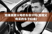 如果离婚父母的车会分吗(离婚父母买的车子归谁)