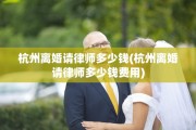 杭州离婚请律师多少钱(杭州离婚请律师多少钱费用)