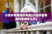 小孩吵着要爸妈离婚(小孩吵着要爸妈离婚怎么办) 小孩吵着要爸妈离婚(小孩吵着要爸妈离婚怎么办)