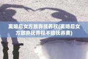 离婚后女方放弃抚养权(离婚后女方放弃抚养权不给抚养费)