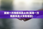 离婚一方残疾抚养义务(离婚一方残疾抚养义务有哪些)