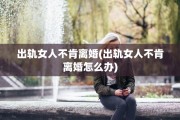 出轨女人不肯离婚(出轨女人不肯离婚怎么办)