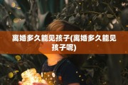 离婚多久能见孩子(离婚多久能见孩子呢)