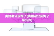 离婚老公反悔了(离婚老公反悔了怎么办)