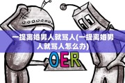 一提离婚男人就骂人(一提离婚男人就骂人怎么办)
