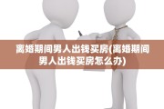 离婚期间男人出钱买房(离婚期间男人出钱买房怎么办)