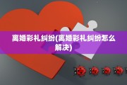 离婚彩礼纠纷(离婚彩礼纠纷怎么解决)
