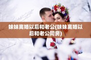 妹妹离婚以后和老公(妹妹离婚以后和老公同房)