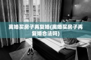 离婚买房子再复婚(离婚买房子再复婚合法吗)