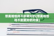 想离婚怕找不到更好的(想离婚怕找不到更好的对象)