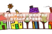 离婚房产判给孩子(离婚房产判给孩子不过户,房产是谁的)