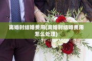 离婚时结婚费用(离婚时结婚费用怎么处理)