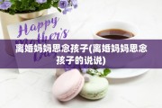 离婚妈妈思念孩子(离婚妈妈思念孩子的说说)