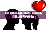 沧州离婚需要找律师吗(沧州离婚需要找律师吗现在)