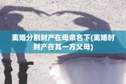 离婚分割财产在母亲名下(离婚时财产在其一方父母)