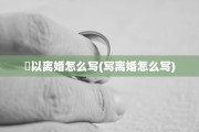 忇以离婚怎么写(写离婚怎么写)