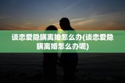 谈恋爱隐瞒离婚怎么办(谈恋爱隐瞒离婚怎么办呢)