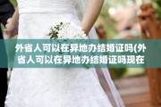 外省人可以在异地办结婚证吗(外省人可以在异地办结婚证吗现在)