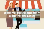 离婚析产后的房子出售(离婚析产后的房子出售怎么缴税)