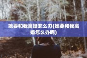 她要和我离婚怎么办(她要和我离婚怎么办呢)