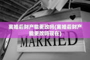 离婚后财产能更改吗(离婚后财产能更改吗现在)