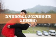 女方离婚怎么上诉(女方离婚该怎么起诉离婚)