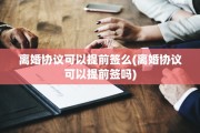 离婚协议可以提前签么(离婚协议可以提前签吗)